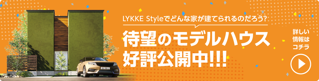 LYKKE Styleでどんな家が建てられるのだろう？待望のモデルハウス好評公開中！詳しい情報はこちら